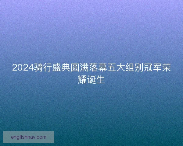 2024骑行盛典圆满落幕五大组别冠军荣耀诞生