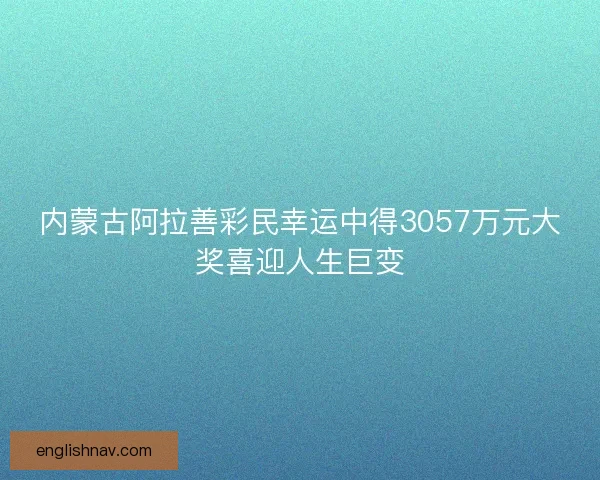 内蒙古阿拉善彩民幸运中得3057万元大奖喜迎人生巨变