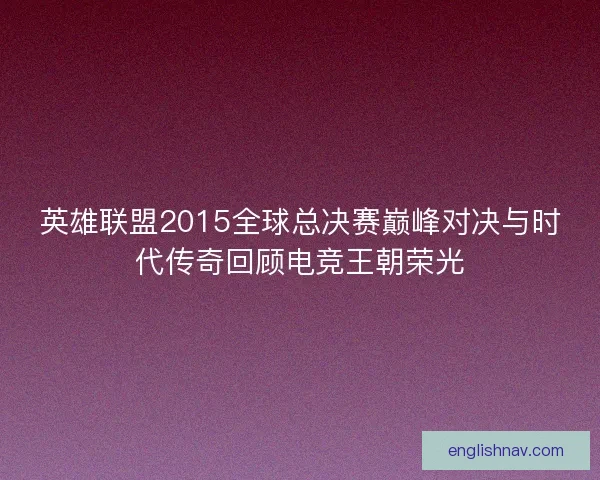 英雄联盟2015全球总决赛巅峰对决与时代传奇回顾电竞王朝荣光