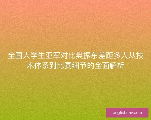 全国大学生亚军对比樊振东差距多大从技术体系到比赛细节的全面解析