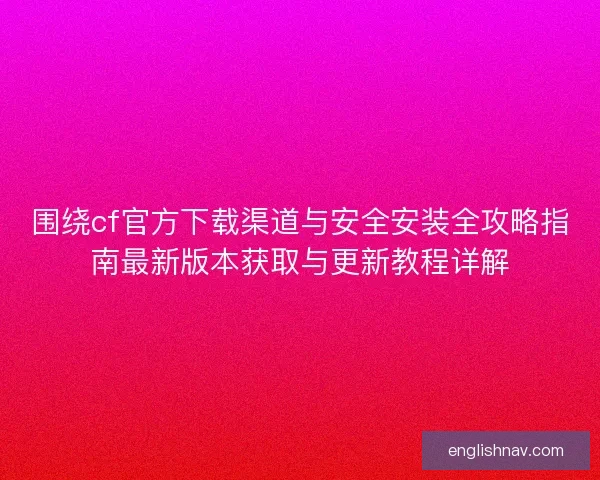 围绕cf官方下载渠道与安全安装全攻略指南最新版本获取与更新教程详解