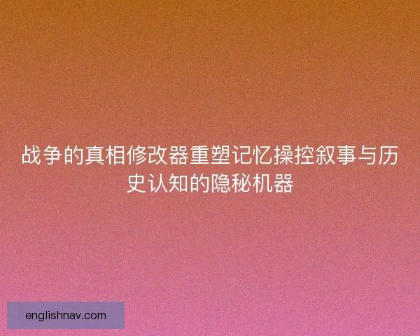 战争的真相修改器重塑记忆操控叙事与历史认知的隐秘机器