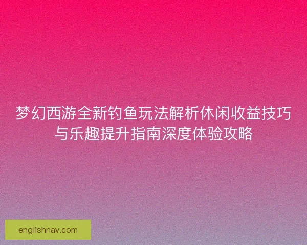 梦幻西游全新钓鱼玩法解析休闲收益技巧与乐趣提升指南深度体验攻略