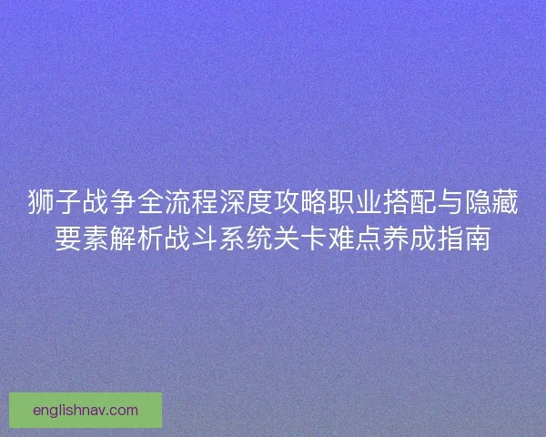狮子战争全流程深度攻略职业搭配与隐藏要素解析战斗系统关卡难点养成指南