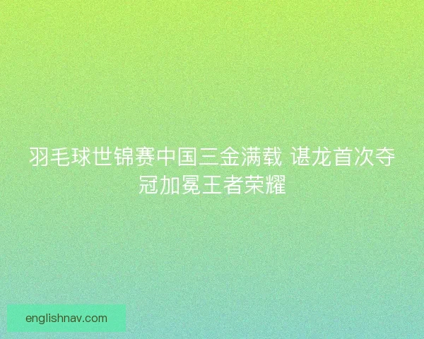 羽毛球世锦赛中国三金满载 谌龙首次夺冠加冕王者荣耀