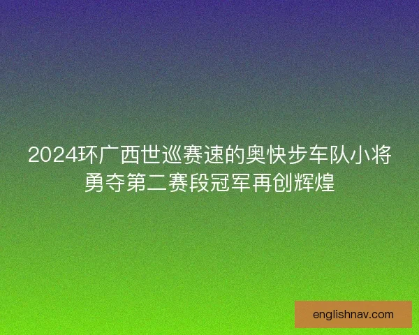 2024环广西世巡赛速的奥快步车队小将勇夺第二赛段冠军再创辉煌