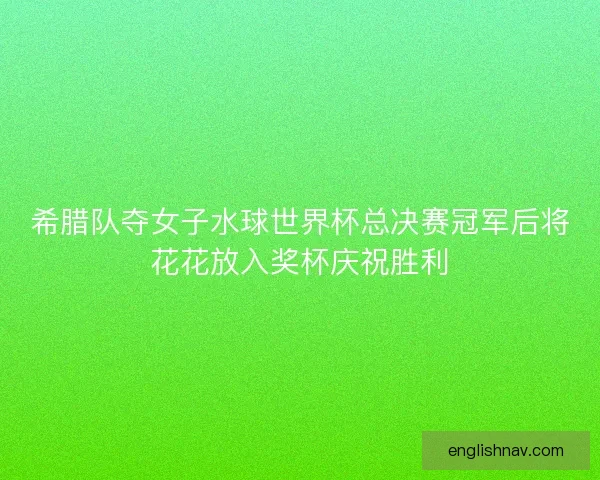希腊队夺女子水球世界杯总决赛冠军后将花花放入奖杯庆祝胜利