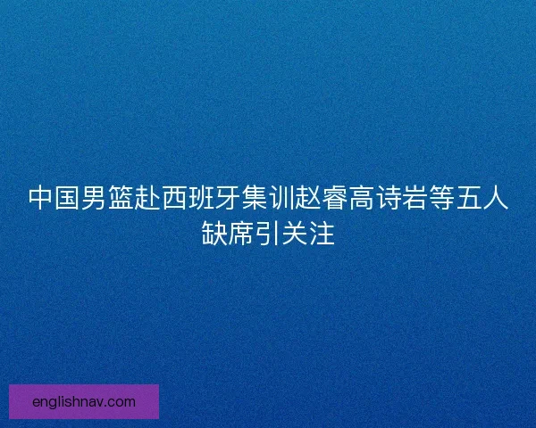 中国男篮赴西班牙集训赵睿高诗岩等五人缺席引关注