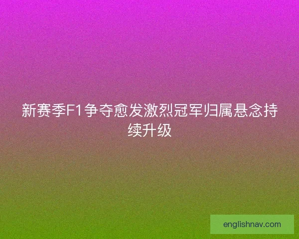 新赛季F1争夺愈发激烈冠军归属悬念持续升级
