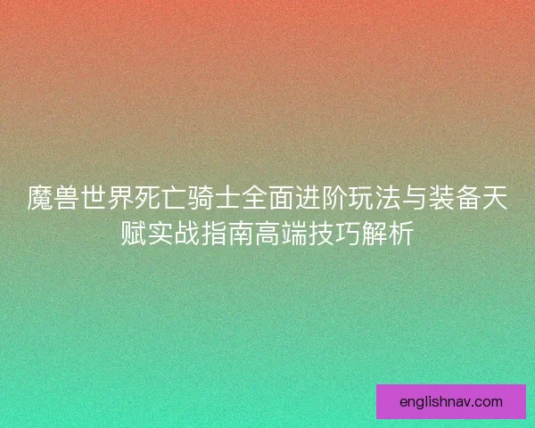 魔兽世界死亡骑士全面进阶玩法与装备天赋实战指南高端技巧解析