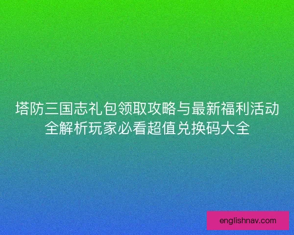 塔防三国志礼包领取攻略与最新福利活动全解析玩家必看超值兑换码大全