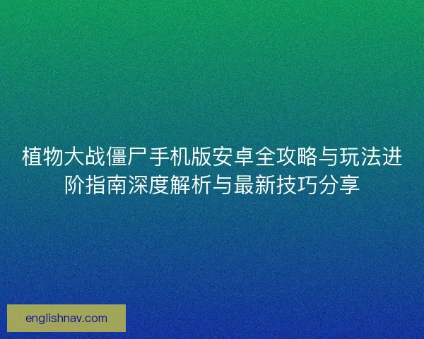 植物大战僵尸手机版安卓全攻略与玩法进阶指南深度解析与最新技巧分享