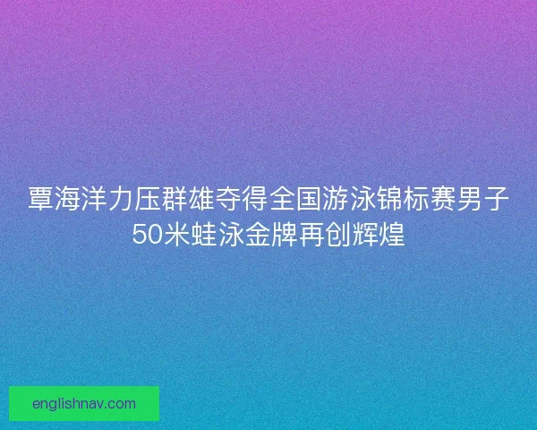 覃海洋力压群雄夺得全国游泳锦标赛男子50米蛙泳金牌再创辉煌