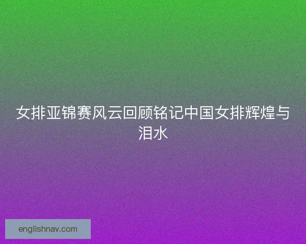 女排亚锦赛风云回顾铭记中国女排辉煌与泪水