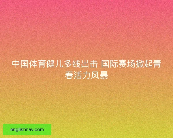 中国体育健儿多线出击 国际赛场掀起青春活力风暴
