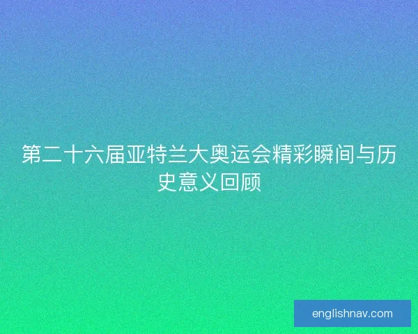 第二十六届亚特兰大奥运会精彩瞬间与历史意义回顾