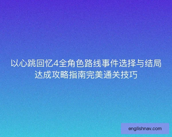 以心跳回忆4全角色路线事件选择与结局达成攻略指南完美通关技巧