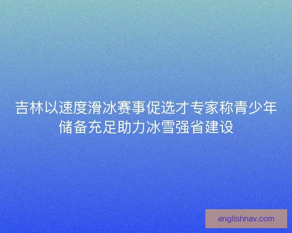 吉林以速度滑冰赛事促选才专家称青少年储备充足助力冰雪强省建设