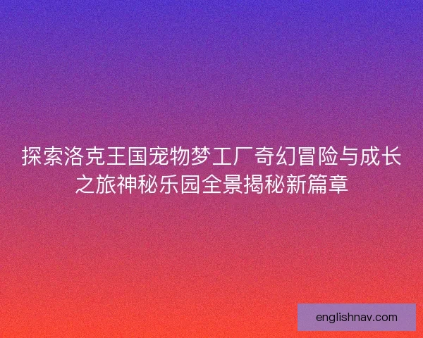 探索洛克王国宠物梦工厂奇幻冒险与成长之旅神秘乐园全景揭秘新篇章