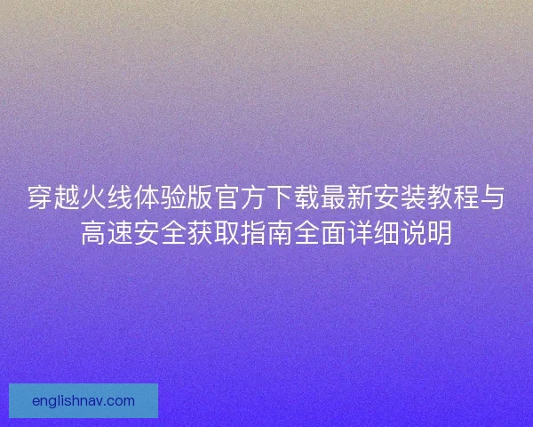 穿越火线体验版官方下载最新安装教程与高速安全获取指南全面详细说明
