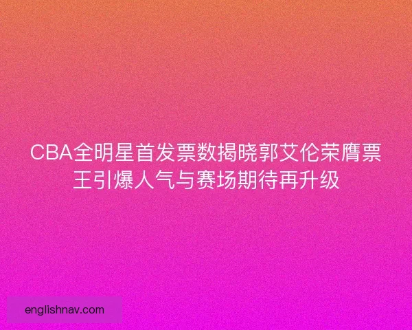 CBA全明星首发票数揭晓郭艾伦荣膺票王引爆人气与赛场期待再升级