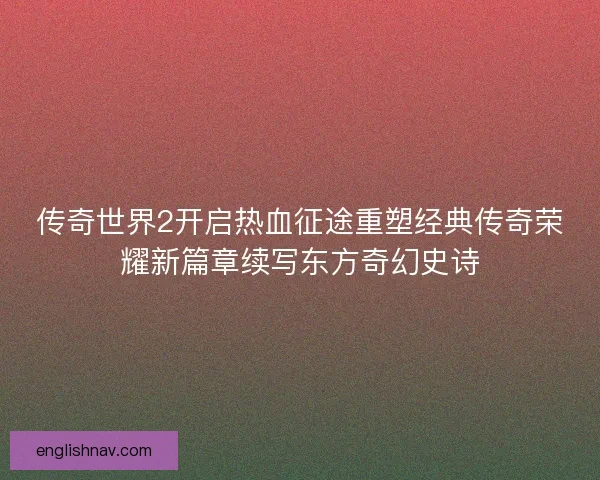 传奇世界2开启热血征途重塑经典传奇荣耀新篇章续写东方奇幻史诗