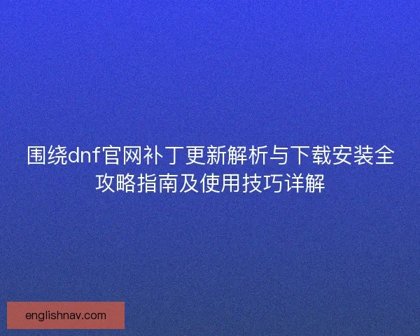 围绕dnf官网补丁更新解析与下载安装全攻略指南及使用技巧详解