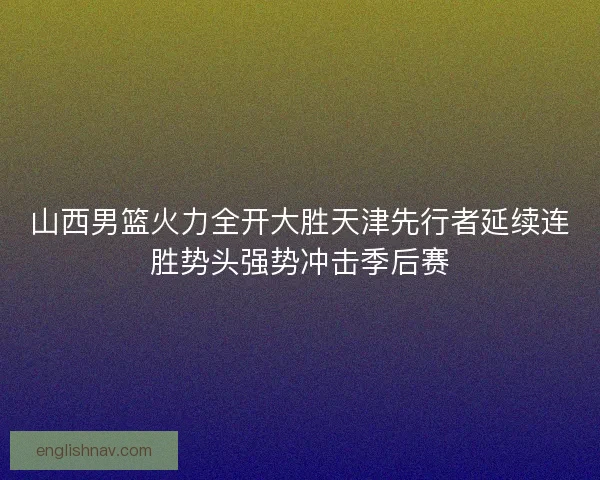 山西男篮火力全开大胜天津先行者延续连胜势头强势冲击季后赛